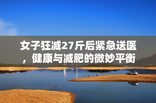 女子狂减27斤后紧急送医，健康与减肥的微妙平衡