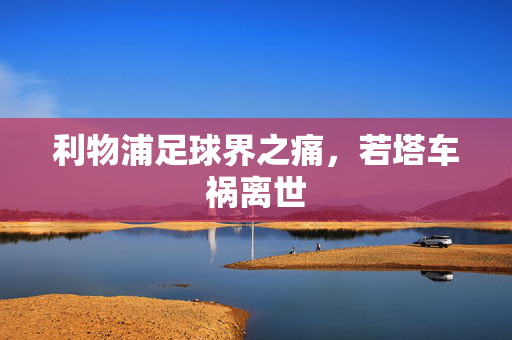利物浦足球界之痛，若塔车祸离世