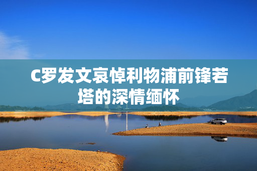 C罗发文哀悼利物浦前锋若塔的深情缅怀