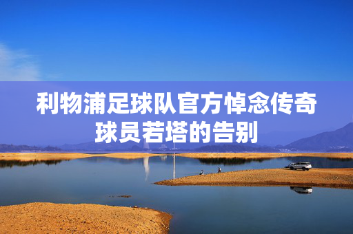 利物浦足球队官方悼念传奇球员若塔的告别