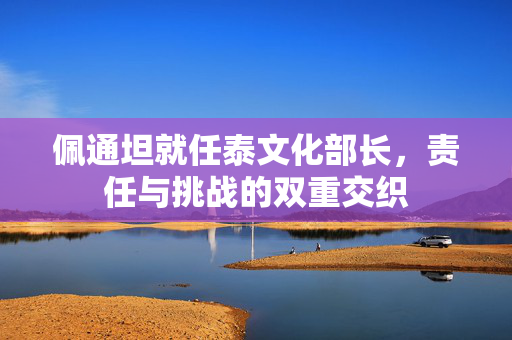 佩通坦就任泰文化部长，责任与挑战的双重交织
