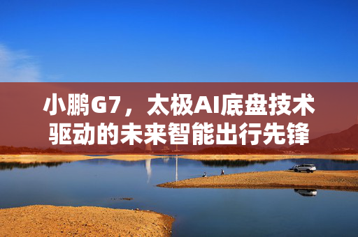 小鹏G7，太极AI底盘技术驱动的未来智能出行先锋