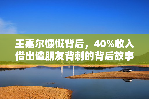王嘉尔慷慨背后，40%收入借出遭朋友背刺的背后故事