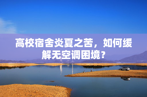 高校宿舍炎夏之苦，如何缓解无空调困境？