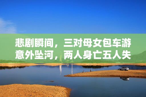 悲剧瞬间，三对母女包车游意外坠河，两人身亡五人失联