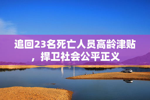 追回23名死亡人员高龄津贴，捍卫社会公平正义