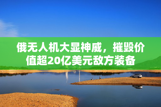 俄无人机大显神威，摧毁价值超20亿美元敌方装备