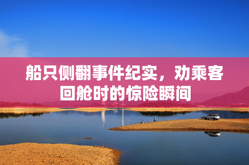 船只侧翻事件纪实，劝乘客回舱时的惊险瞬间