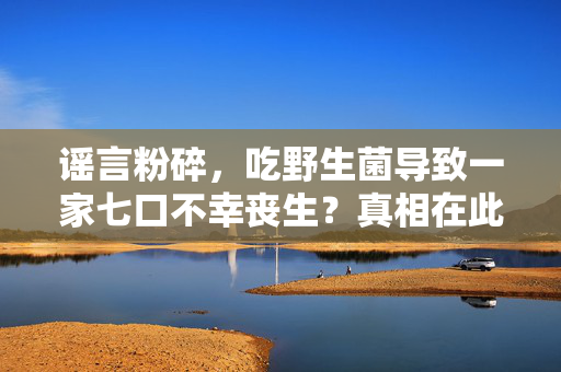 谣言粉碎，吃野生菌导致一家七口不幸丧生？真相在此
