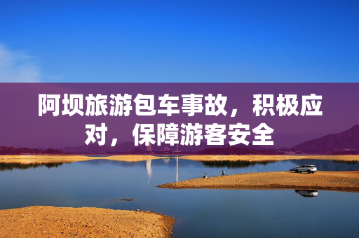 阿坝旅游包车事故，积极应对，保障游客安全