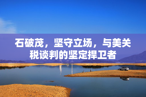 石破茂，坚守立场，与美关税谈判的坚定捍卫者