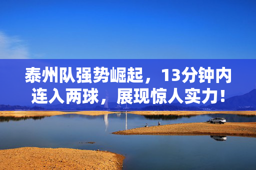 泰州队强势崛起，13分钟内连入两球，展现惊人实力！