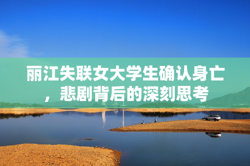 丽江失联女大学生确认身亡，悲剧背后的深刻思考