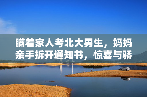 瞒着家人考北大男生，妈妈亲手拆开通知书，惊喜与骄傲的瞬间