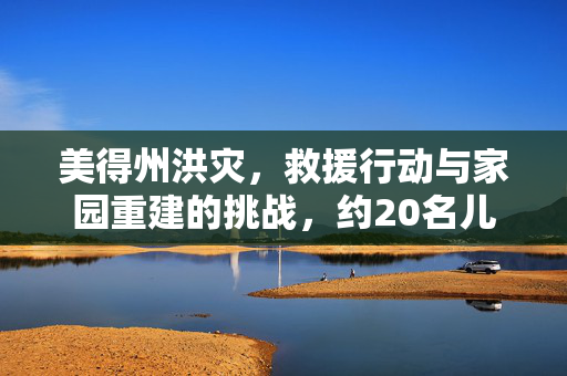 美得州洪灾，救援行动与家园重建的挑战，约20名儿童失踪