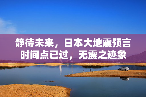 静待未来，日本大地震预言时间点已过，无震之迹象