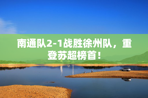 南通队2-1战胜徐州队，重登苏超榜首！