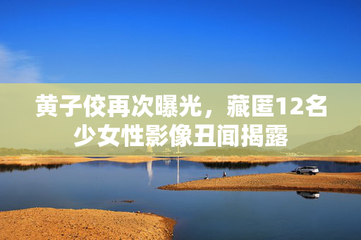 黄子佼再次曝光，藏匿12名少女性影像丑闻揭露