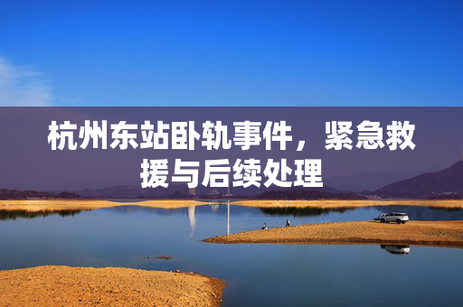 杭州东站卧轨事件，紧急救援与后续处理