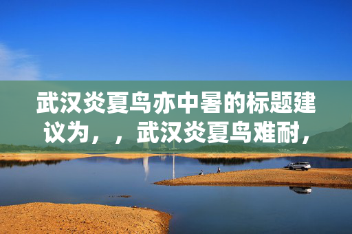 武汉炎夏鸟亦中暑的标题建议为，，武汉炎夏鸟难耐，热浪中暑频发。