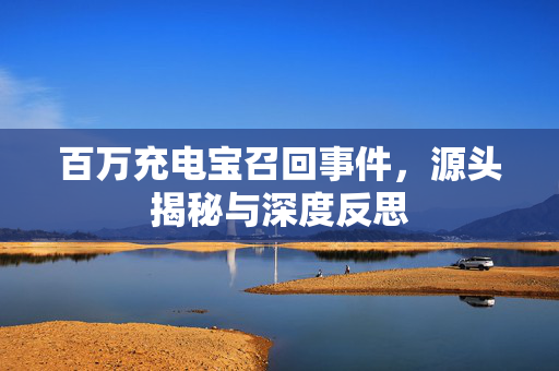 百万充电宝召回事件，源头揭秘与深度反思