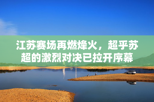 江苏赛场再燃烽火，超乎苏超的激烈对决已拉开序幕