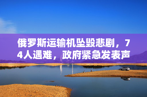 俄罗斯运输机坠毁悲剧，74人遇难，政府紧急发表声明