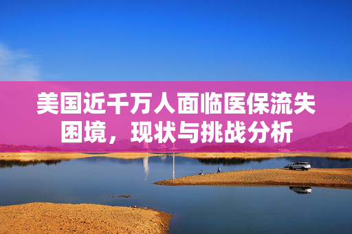 美国近千万人面临医保流失困境，现状与挑战分析