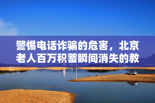 警惕电话诈骗的危害，北京老人百万积蓄瞬间消失的教训