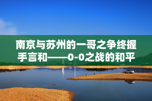 南京与苏州的一哥之争终握手言和——0-0之战的和平落幕
