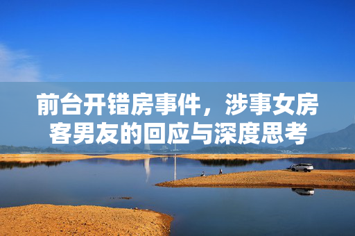 前台开错房事件，涉事女房客男友的回应与深度思考