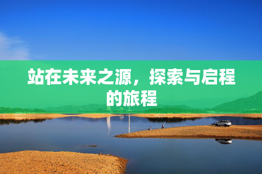 站在未来之源，探索与启程的旅程