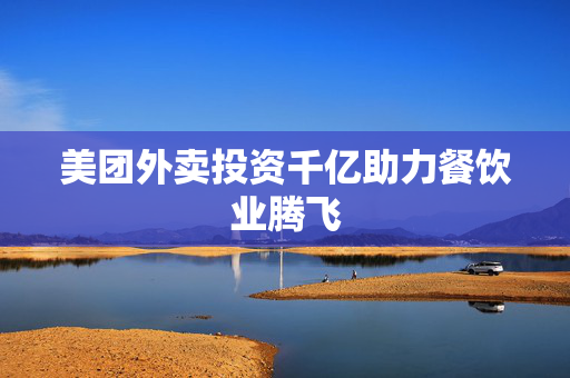 美团外卖投资千亿助力餐饮业腾飞