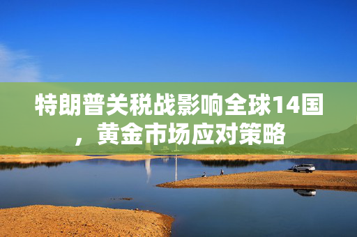 特朗普关税战影响全球14国，黄金市场应对策略
