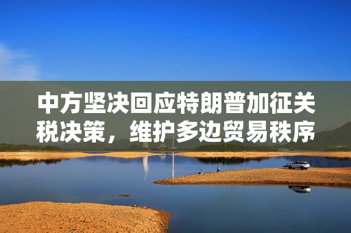 中方坚决回应特朗普加征关税决策，维护多边贸易秩序的立场坚定