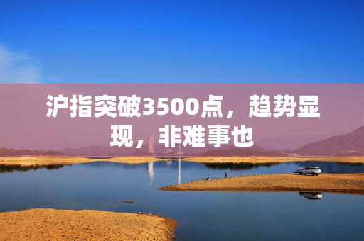 沪指突破3500点，趋势显现，非难事也