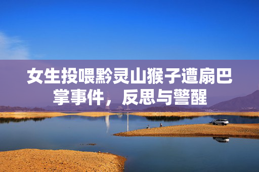 女生投喂黔灵山猴子遭扇巴掌事件，反思与警醒