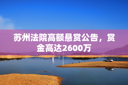 苏州法院高额悬赏公告，赏金高达2600万