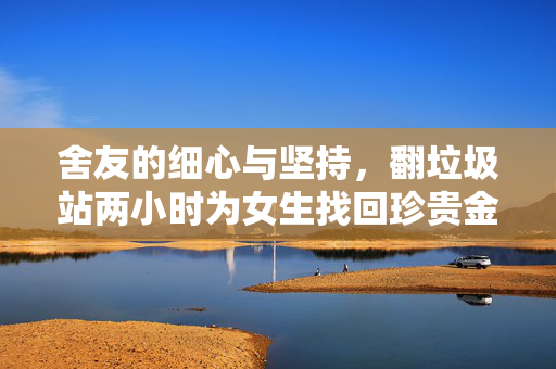 舍友的细心与坚持，翻垃圾站两小时为女生找回珍贵金耳钉