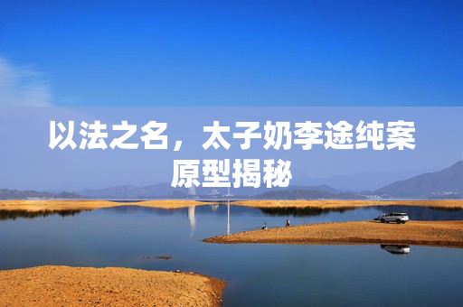 以法之名，太子奶李途纯案原型揭秘