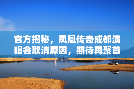 官方揭秘，凤凰传奇成都演唱会取消原因，期待再聚首。