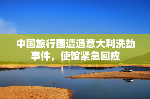 中国旅行团遭遇意大利洗劫事件，使馆紧急回应