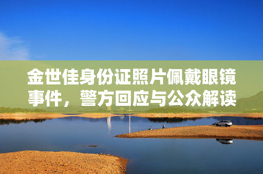 金世佳身份证照片佩戴眼镜事件，警方回应与公众解读细节揭秘