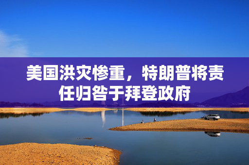 美国洪灾惨重，特朗普将责任归咎于拜登政府