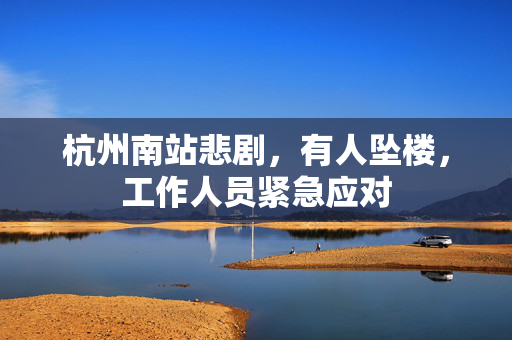 杭州南站悲剧，有人坠楼，工作人员紧急应对