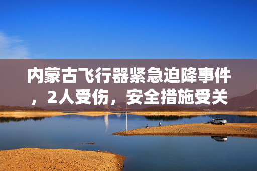 内蒙古飞行器紧急迫降事件，2人受伤，安全措施受关注