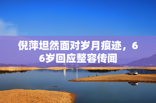 倪萍坦然面对岁月痕迹，66岁回应整容传闻