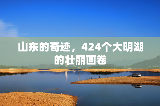 山东的奇迹，424个大明湖的壮丽画卷