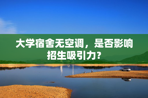大学宿舍无空调，是否影响招生吸引力？
