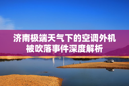 济南极端天气下的空调外机被吹落事件深度解析